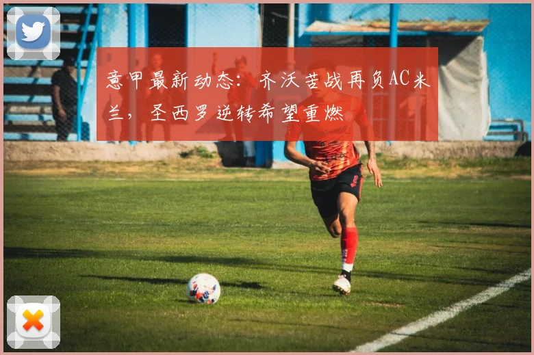 意甲最新动态：齐沃苦战再负AC米兰，圣西罗逆转希望重燃