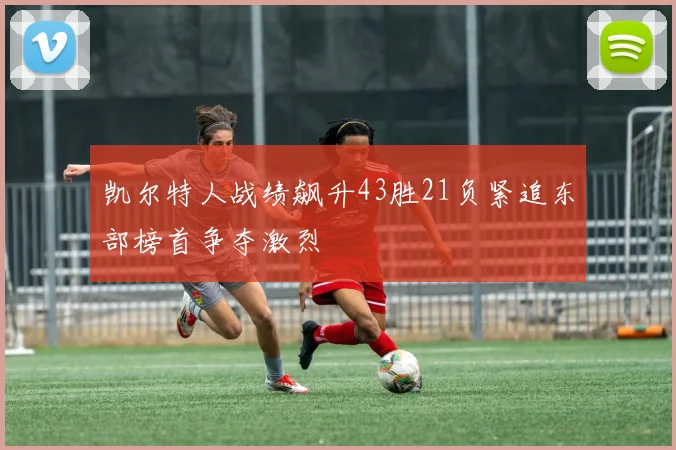 凯尔特人战绩飙升43胜21负紧追东部榜首争夺激烈