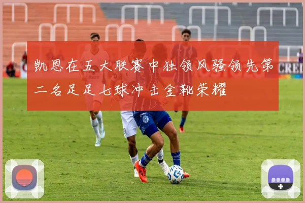 凯恩在五大联赛中独领风骚领先第二名足足七球冲击金靴荣耀