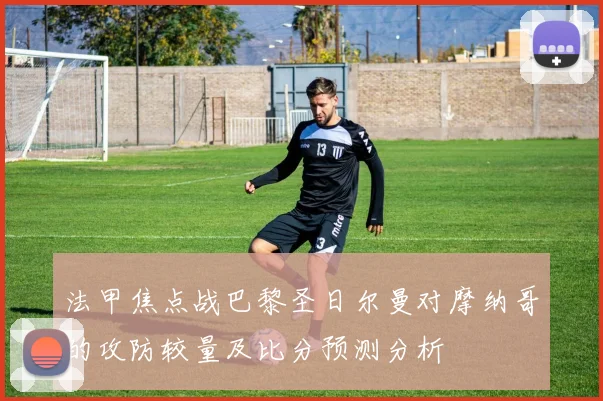 法甲焦点战巴黎圣日尔曼对摩纳哥的攻防较量及比分预测分析