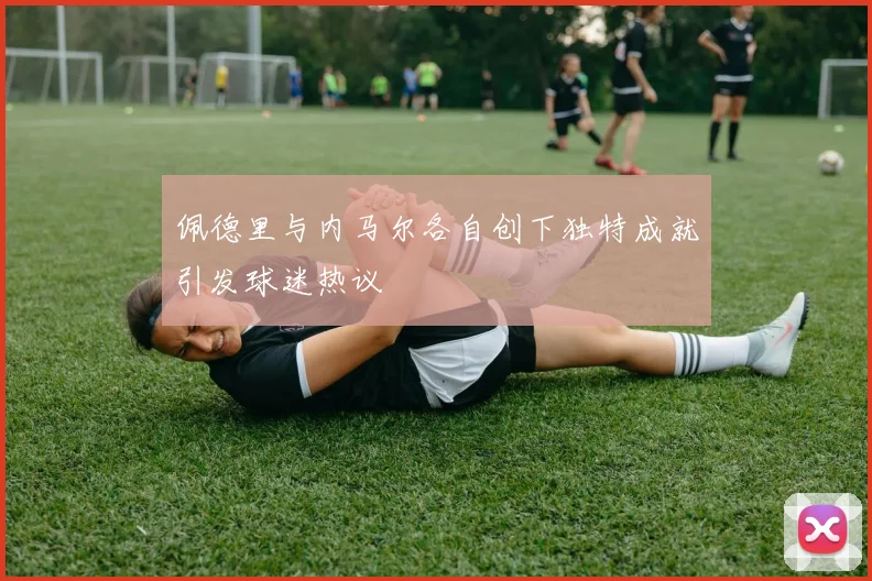 佩德里与内马尔各自创下独特成就引发球迷热议