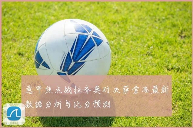 意甲焦点战拉齐奥对决萨索洛最新数据分析与比分预测